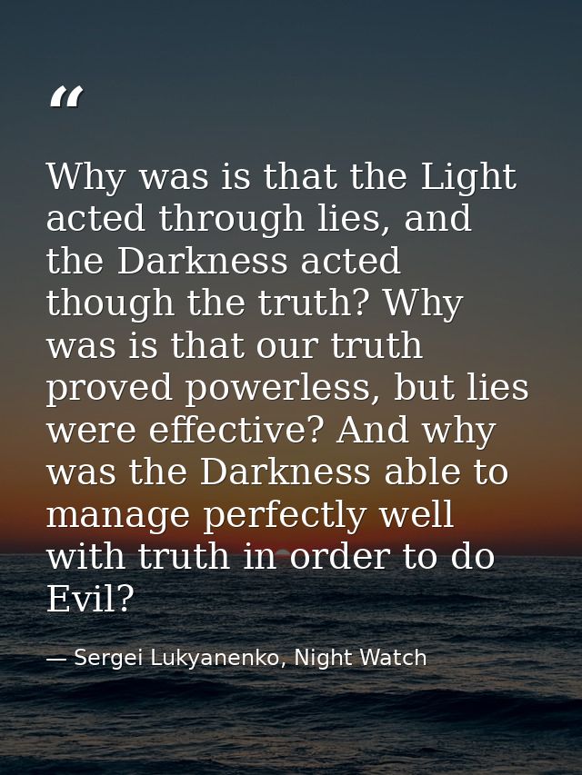 Why was is that the Light acted through lies, and the Darkness acted though the truth? Why was is that our truth proved  — Sergei Lukyanenko, Night Watch