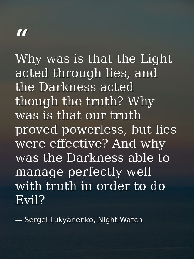 Why was is that the Light acted through lies, and the Darkness acted though the truth? Why was is that our truth proved  — Sergei Lukyanenko, Night Watch