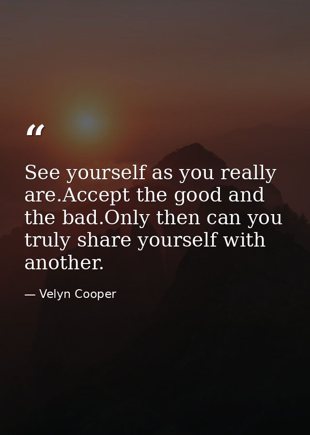 See yourself as you really are.Accept the good and the bad.Only then can you truly share yourself with another. — Velyn Cooper