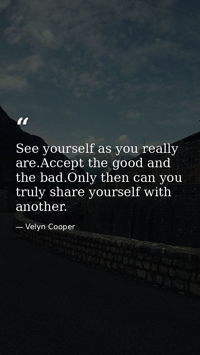 See yourself as you really are.Accept the good and the bad.Only then can you truly share yourself with another. — Velyn Cooper