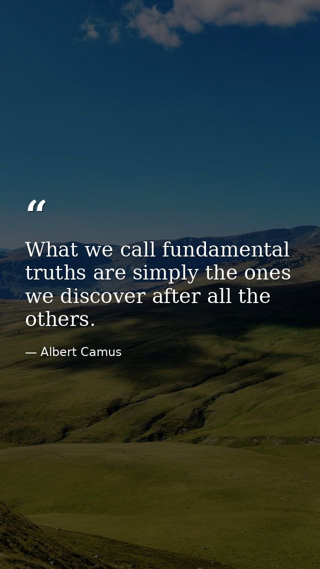 What we call fundamental truths are simply the ones we discover after all the others. — Albert Camus