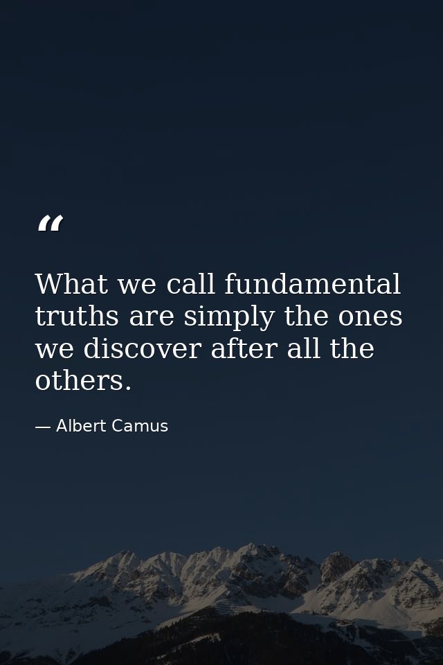 What we call fundamental truths are simply the ones we discover after all the others. — Albert Camus