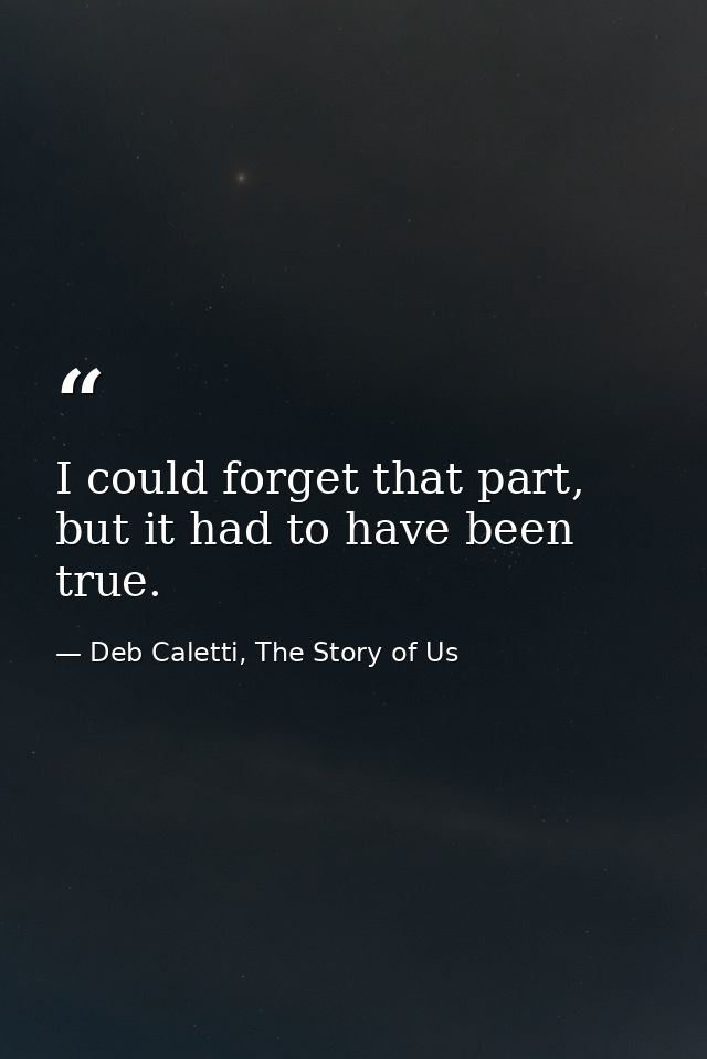 I could forget that part, but it had to have been true. — Deb Caletti, The Story of Us
