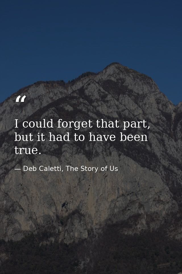 I could forget that part, but it had to have been true. — Deb Caletti, The Story of Us
