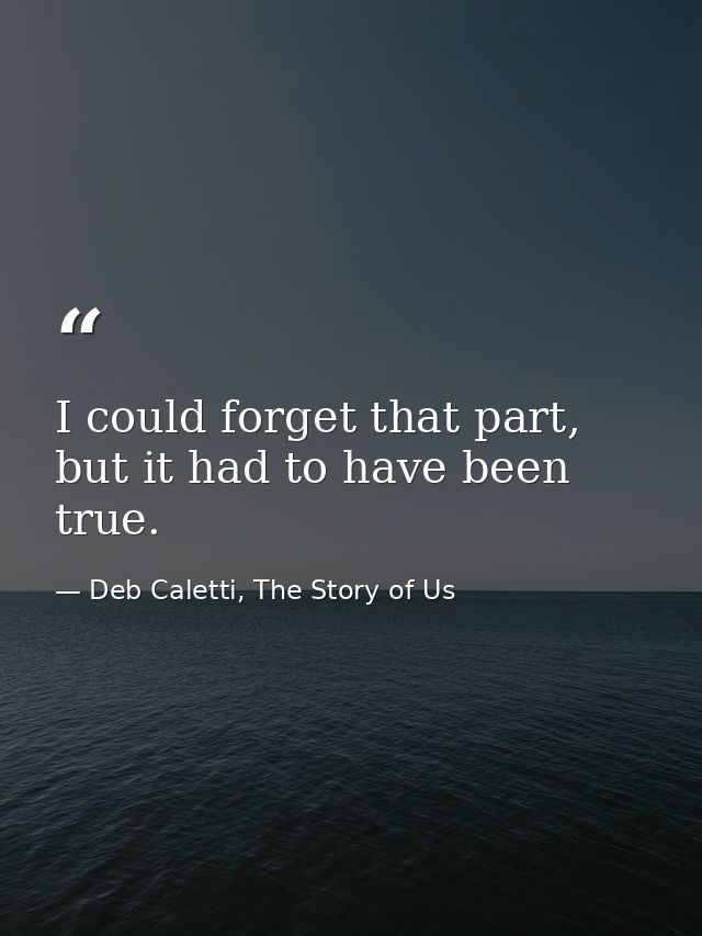 I could forget that part, but it had to have been true. — Deb Caletti, The Story of Us