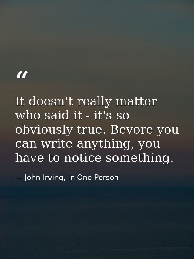 It doesn't really matter who said it - it's so obviously true. Bevore you can write anything, you have to notice somethi — John Irving, In One Person