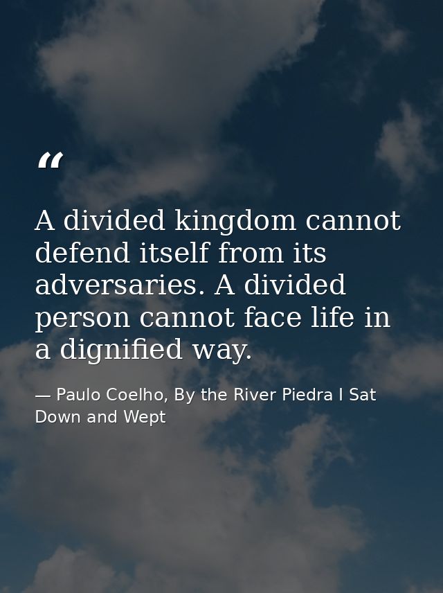 A divided kingdom cannot defend itself from its adversaries. A divided person cannot face life in a dignified way. — Paulo Coelho, By the River Piedra I Sat Down and Wept