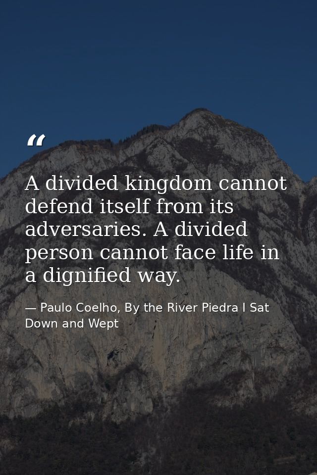 A divided kingdom cannot defend itself from its adversaries. A divided person cannot face life in a dignified way. — Paulo Coelho, By the River Piedra I Sat Down and Wept