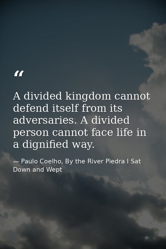 A divided kingdom cannot defend itself from its adversaries. A divided person cannot face life in a dignified way. — Paulo Coelho, By the River Piedra I Sat Down and Wept