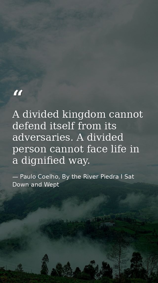 A divided kingdom cannot defend itself from its adversaries. A divided person cannot face life in a dignified way. — Paulo Coelho, By the River Piedra I Sat Down and Wept
