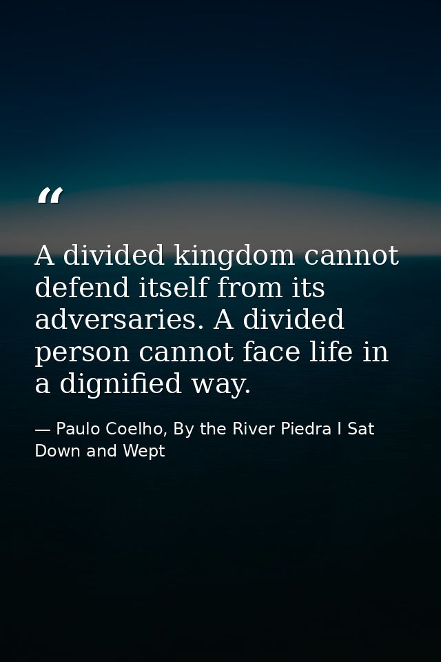A divided kingdom cannot defend itself from its adversaries. A divided person cannot face life in a dignified way. — Paulo Coelho, By the River Piedra I Sat Down and Wept