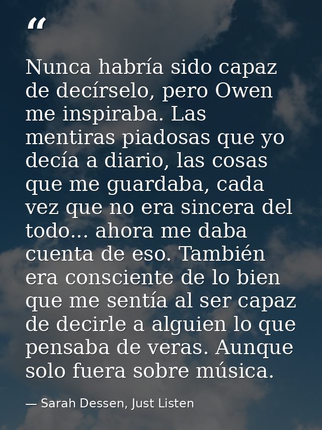 Nunca habría sido capaz de decírselo, pero Owen me inspiraba. Las mentiras piadosas que yo decía a diario, las cosas que — Sarah Dessen, Just Listen