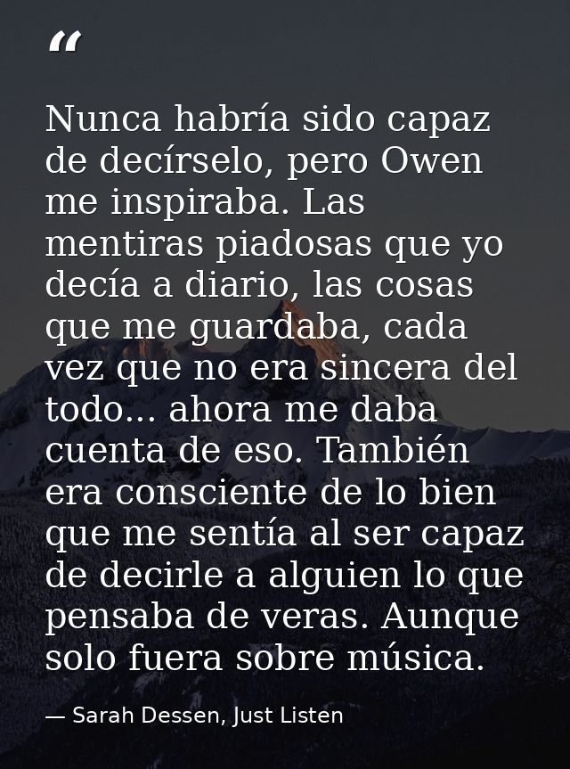 Nunca habría sido capaz de decírselo, pero Owen me inspiraba. Las mentiras piadosas que yo decía a diario, las cosas que — Sarah Dessen, Just Listen
