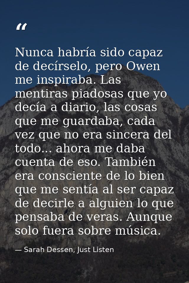 Nunca habría sido capaz de decírselo, pero Owen me inspiraba. Las mentiras piadosas que yo decía a diario, las cosas que — Sarah Dessen, Just Listen