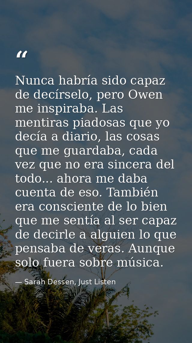 Nunca habría sido capaz de decírselo, pero Owen me inspiraba. Las mentiras piadosas que yo decía a diario, las cosas que — Sarah Dessen, Just Listen