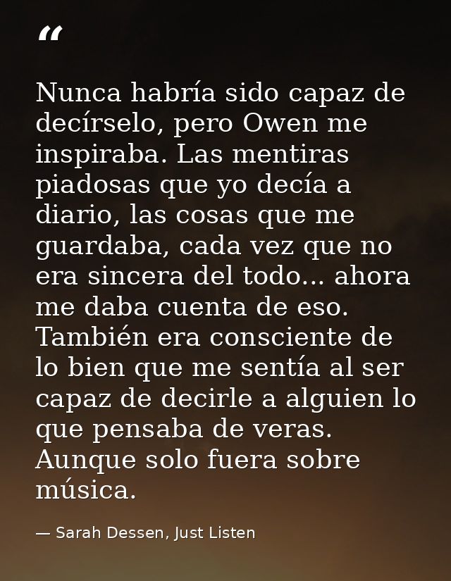 Nunca habría sido capaz de decírselo, pero Owen me inspiraba. Las mentiras piadosas que yo decía a diario, las cosas que — Sarah Dessen, Just Listen