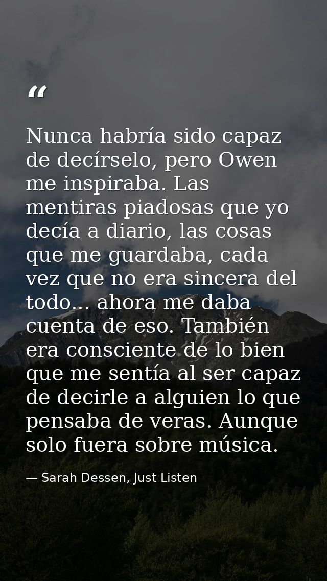 Nunca habría sido capaz de decírselo, pero Owen me inspiraba. Las mentiras piadosas que yo decía a diario, las cosas que — Sarah Dessen, Just Listen