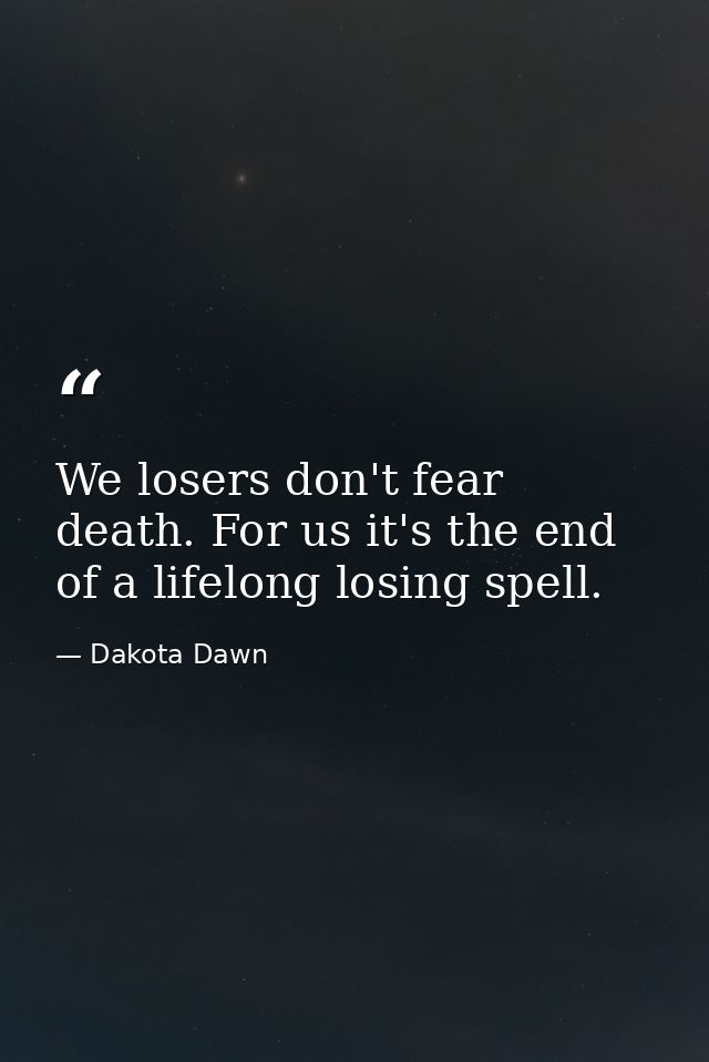 We losers don't fear death. For us it's the end of a lifelong losing spell. — Dakota Dawn
