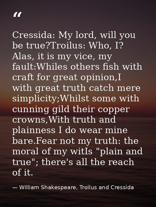 Cressida: My lord, will you be true?Troilus: Who, I? Alas, it is my vice, my fault:Whiles others fish with craft for gre — William Shakespeare, Troilus and Cressida