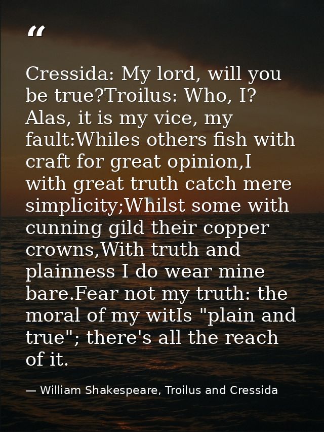 Cressida: My lord, will you be true?Troilus: Who, I? Alas, it is my vice, my fault:Whiles others fish with craft for gre — William Shakespeare, Troilus and Cressida
