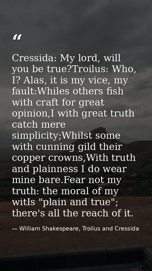 Cressida: My lord, will you be true?Troilus: Who, I? Alas, it is my vice, my fault:Whiles others fish with craft for gre — William Shakespeare, Troilus and Cressida