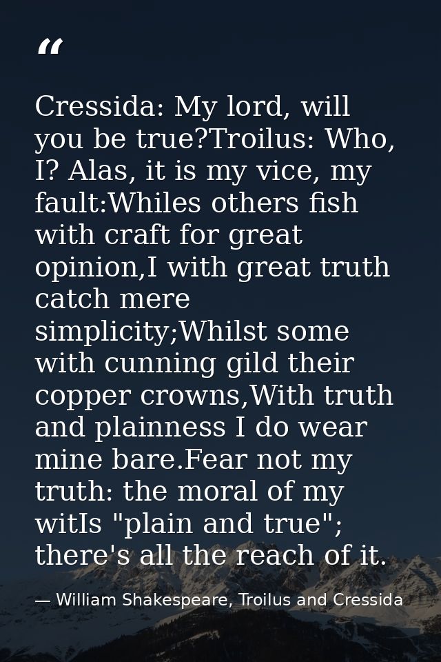 Cressida: My lord, will you be true?Troilus: Who, I? Alas, it is my vice, my fault:Whiles others fish with craft for gre — William Shakespeare, Troilus and Cressida