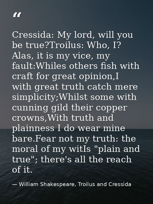 Cressida: My lord, will you be true?Troilus: Who, I? Alas, it is my vice, my fault:Whiles others fish with craft for gre — William Shakespeare, Troilus and Cressida