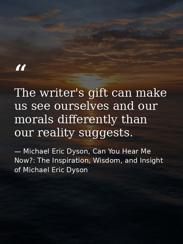 The writer's gift can make us see ourselves and our morals differently than our reality suggests. — Michael Eric Dyson, Can You Hear Me Now?: The Inspiration, Wisdom, and Insight of Michael Eric Dyson