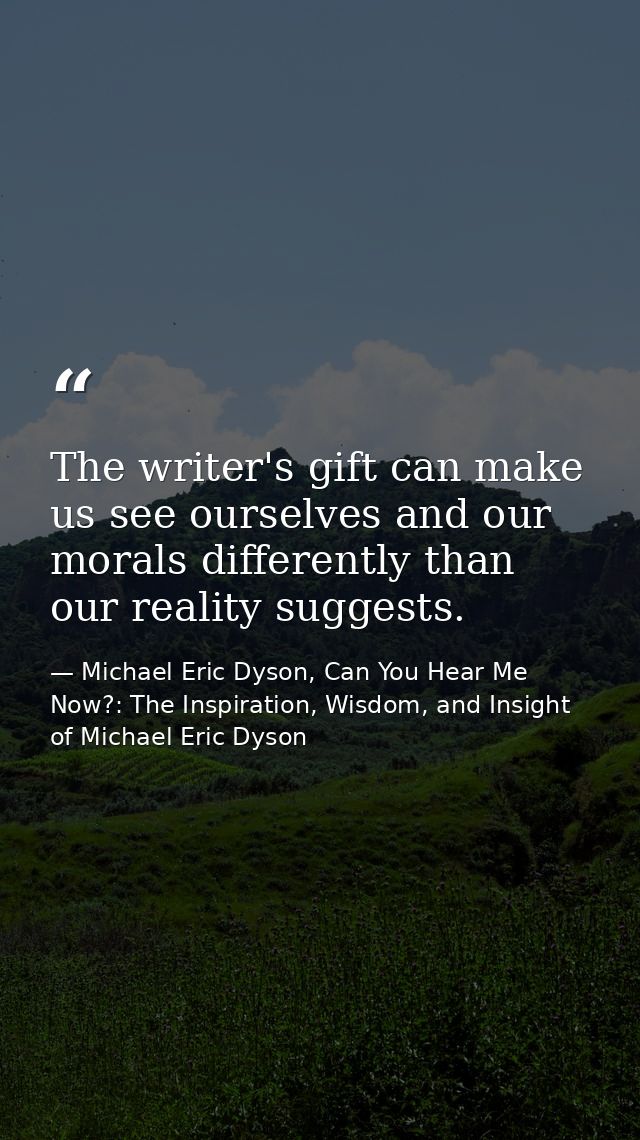 The writer's gift can make us see ourselves and our morals differently than our reality suggests. — Michael Eric Dyson, Can You Hear Me Now?: The Inspiration, Wisdom, and Insight of Michael Eric Dyson
