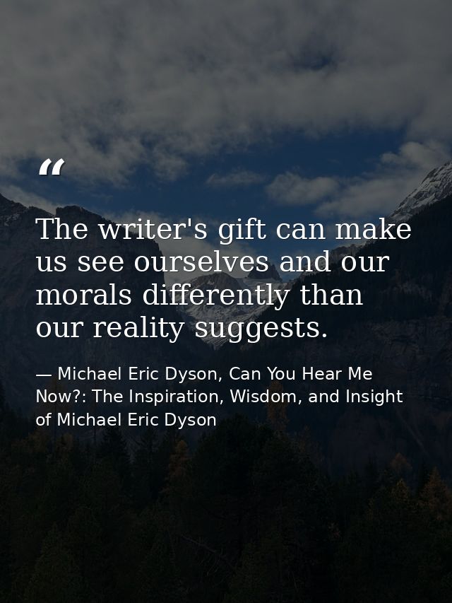 The writer's gift can make us see ourselves and our morals differently than our reality suggests. — Michael Eric Dyson, Can You Hear Me Now?: The Inspiration, Wisdom, and Insight of Michael Eric Dyson
