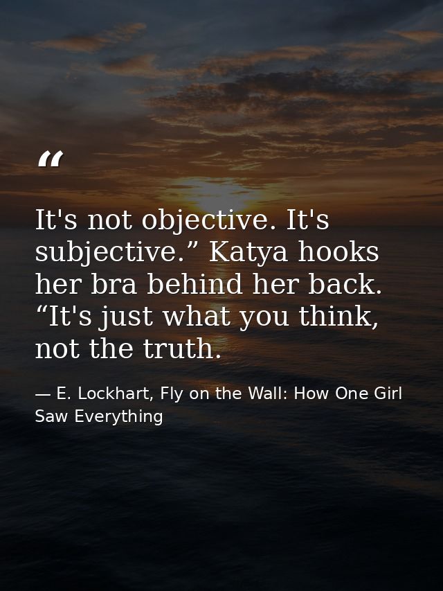 It's not objective. It's subjective.” Katya hooks her bra behind her back. “It's just what you think, not the truth. — E. Lockhart, Fly on the Wall: How One Girl Saw Everything