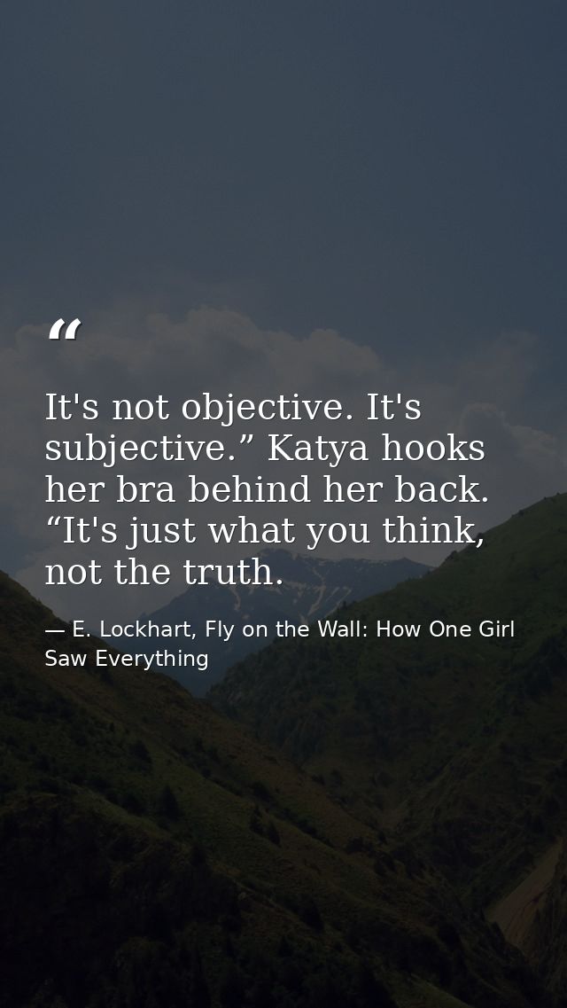 It's not objective. It's subjective.” Katya hooks her bra behind her back. “It's just what you think, not the truth. — E. Lockhart, Fly on the Wall: How One Girl Saw Everything
