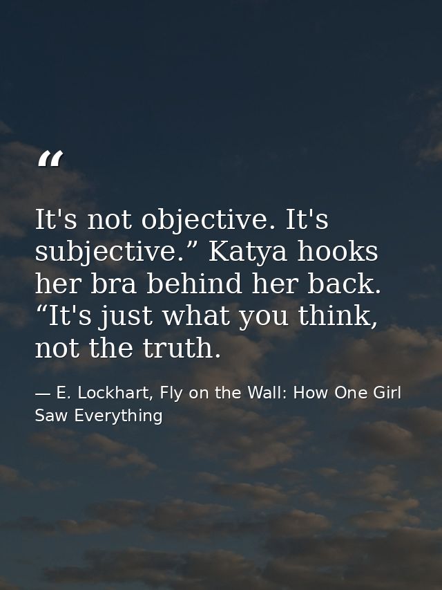 It's not objective. It's subjective.” Katya hooks her bra behind her back. “It's just what you think, not the truth. — E. Lockhart, Fly on the Wall: How One Girl Saw Everything
