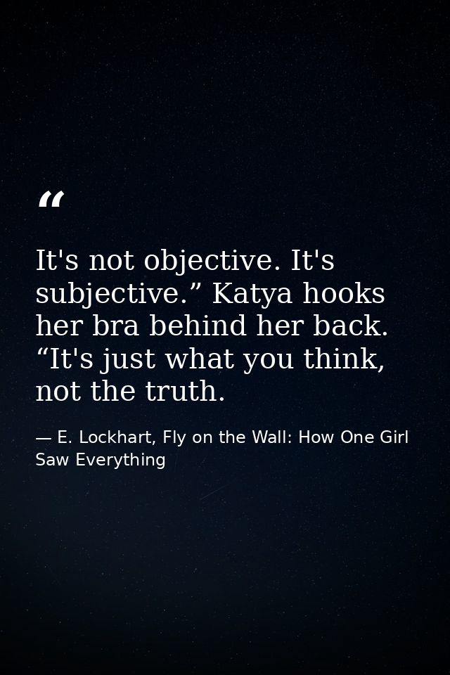 It's not objective. It's subjective.” Katya hooks her bra behind her back. “It's just what you think, not the truth. — E. Lockhart, Fly on the Wall: How One Girl Saw Everything