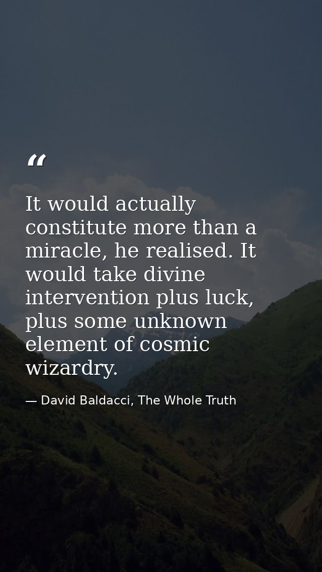 It would actually constitute more than a miracle, he realised. It would take divine intervention plus luck, plus some un — David Baldacci, The Whole Truth