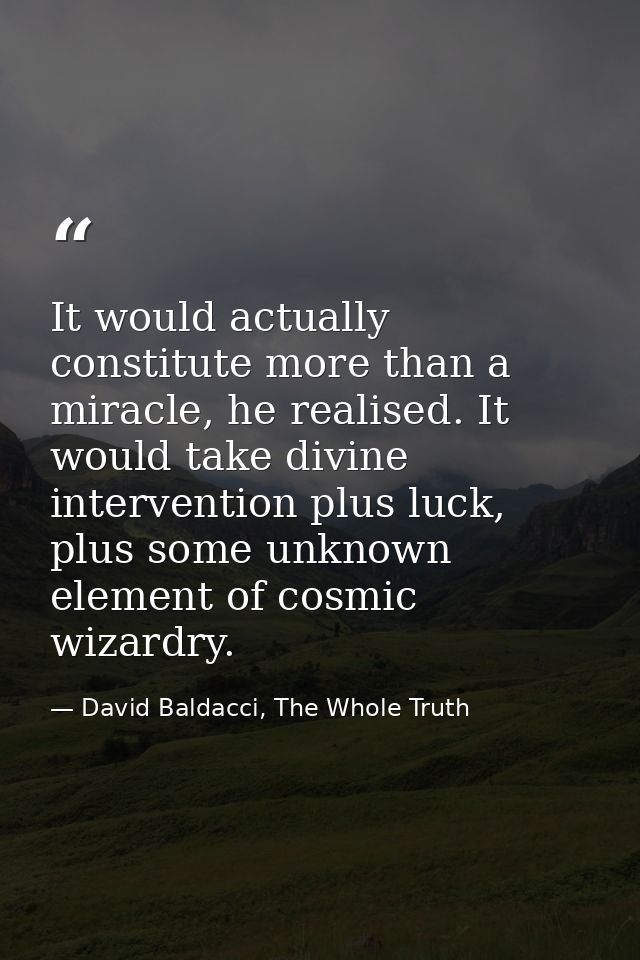 It would actually constitute more than a miracle, he realised. It would take divine intervention plus luck, plus some un — David Baldacci, The Whole Truth