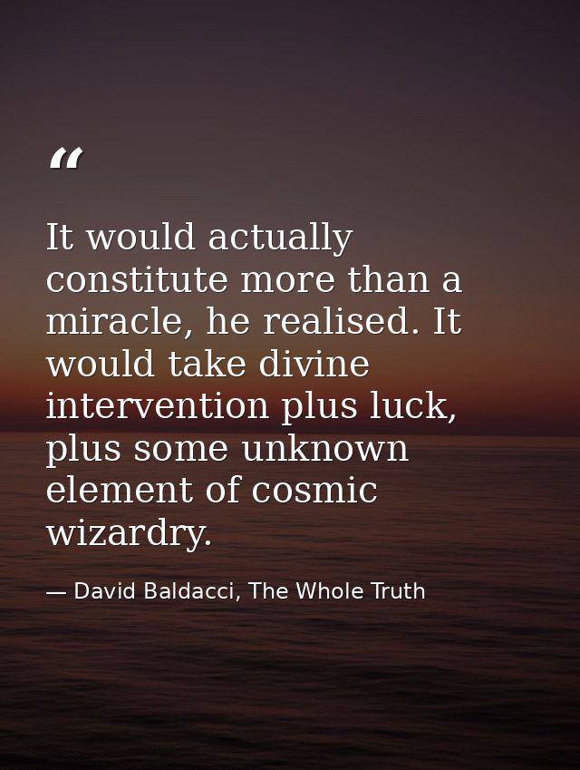 It would actually constitute more than a miracle, he realised. It would take divine intervention plus luck, plus some un — David Baldacci, The Whole Truth