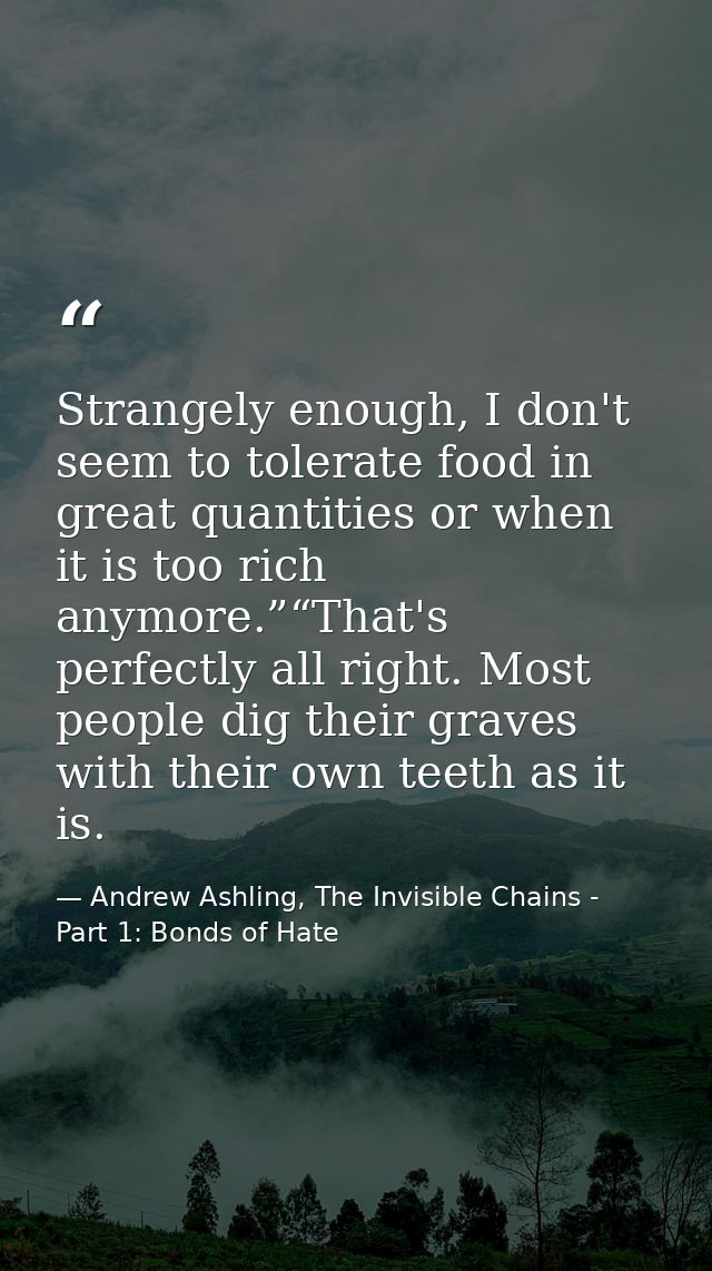 Strangely enough, I don't seem to tolerate food in great quantities or when it is too rich anymore.”“That's perfectly al — Andrew Ashling, The Invisible Chains - Part 1: Bonds of Hate