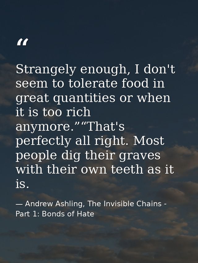 Strangely enough, I don't seem to tolerate food in great quantities or when it is too rich anymore.”“That's perfectly al — Andrew Ashling, The Invisible Chains - Part 1: Bonds of Hate