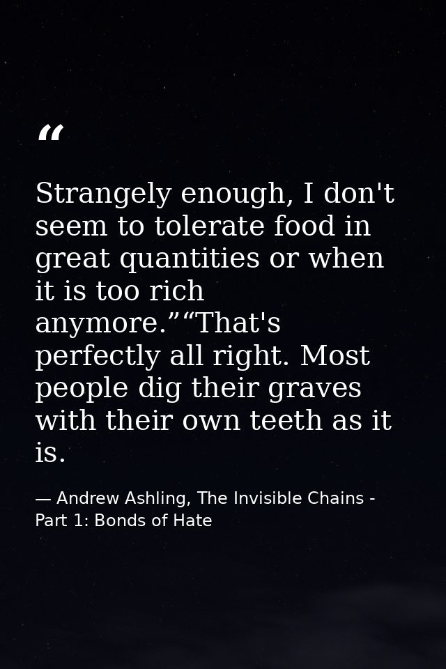 Strangely enough, I don't seem to tolerate food in great quantities or when it is too rich anymore.”“That's perfectly al — Andrew Ashling, The Invisible Chains - Part 1: Bonds of Hate