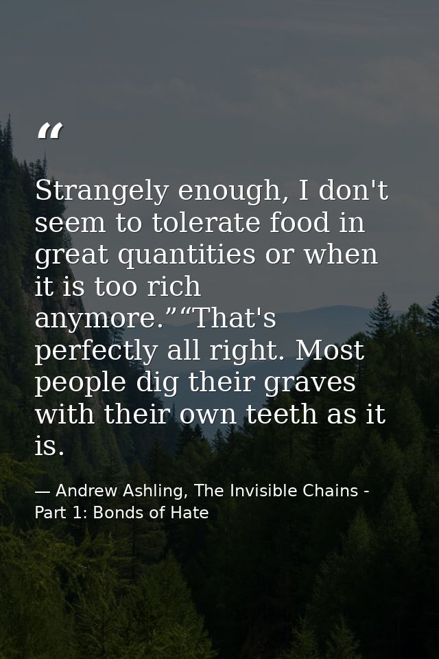 Strangely enough, I don't seem to tolerate food in great quantities or when it is too rich anymore.”“That's perfectly al — Andrew Ashling, The Invisible Chains - Part 1: Bonds of Hate