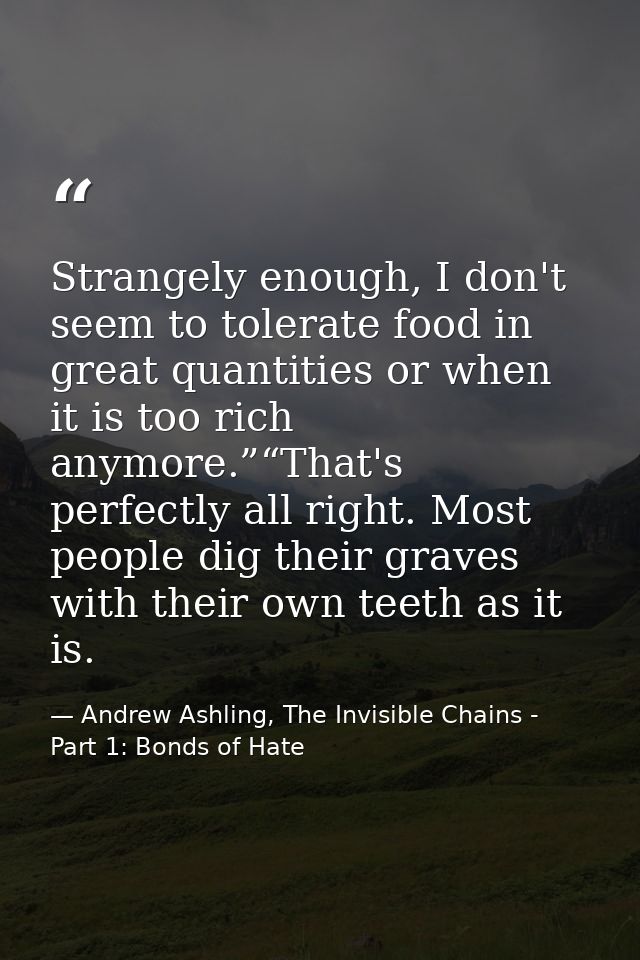 Strangely enough, I don't seem to tolerate food in great quantities or when it is too rich anymore.”“That's perfectly al — Andrew Ashling, The Invisible Chains - Part 1: Bonds of Hate