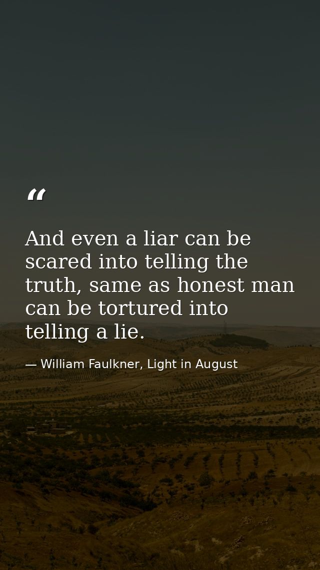 And even a liar can be scared into telling the truth, same as honest man can be tortured into telling a lie. — William Faulkner, Light in August
