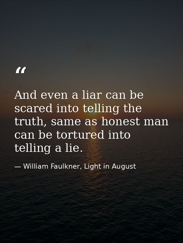 And even a liar can be scared into telling the truth, same as honest man can be tortured into telling a lie. — William Faulkner, Light in August