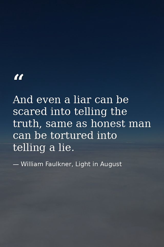 And even a liar can be scared into telling the truth, same as honest man can be tortured into telling a lie. — William Faulkner, Light in August