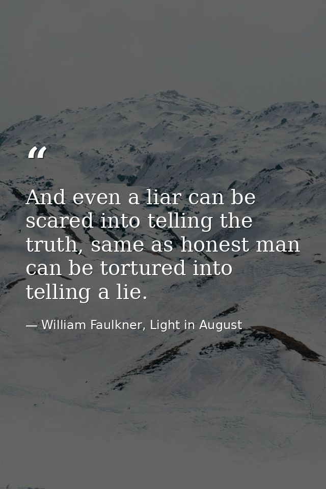 And even a liar can be scared into telling the truth, same as honest man can be tortured into telling a lie. — William Faulkner, Light in August