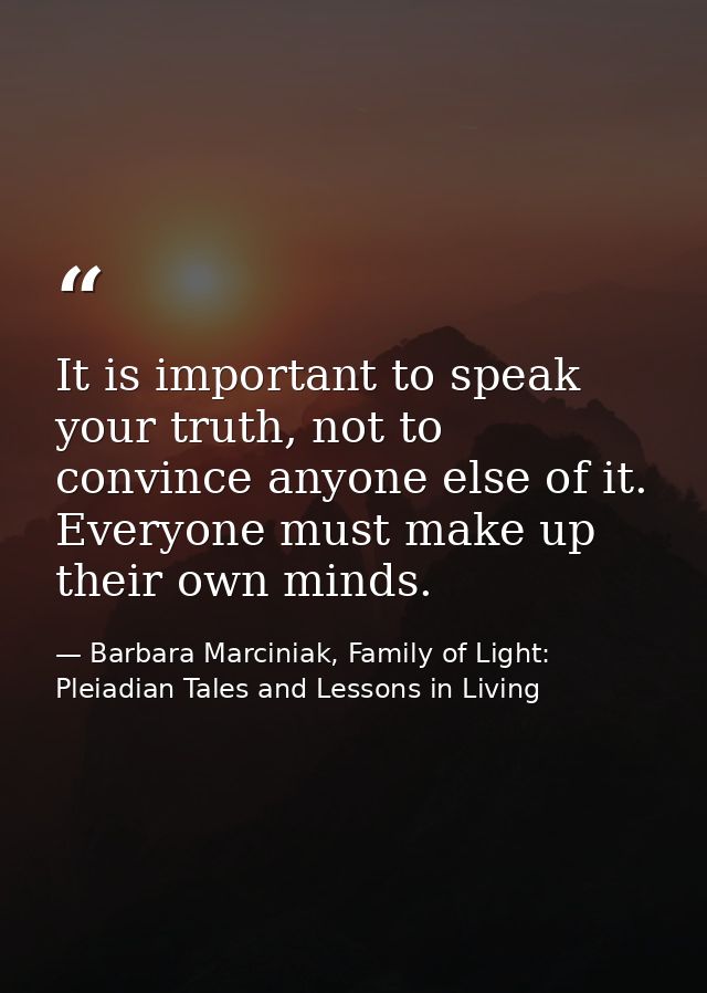 It is important to speak your truth, not to convince anyone else of it. Everyone must make up their own minds. — Barbara Marciniak, Family of Light: Pleiadian Tales and Lessons in Living