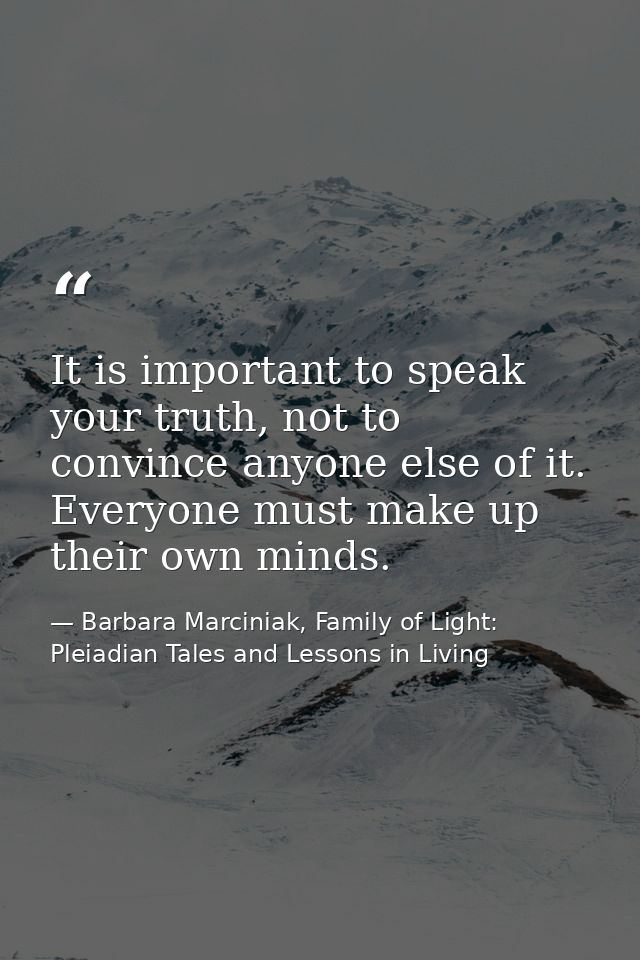 It is important to speak your truth, not to convince anyone else of it. Everyone must make up their own minds. — Barbara Marciniak, Family of Light: Pleiadian Tales and Lessons in Living