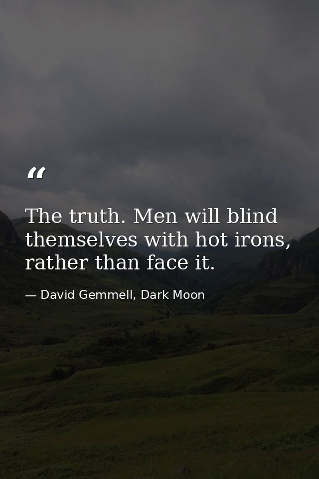 The truth. Men will blind themselves with hot irons, rather than face it. — David Gemmell, Dark Moon