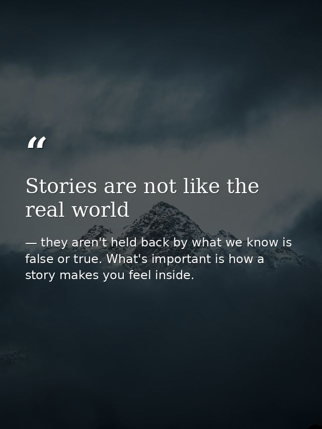 Stories are not like the real world — they aren't held back by what we know is false or true. What's important is how a story makes you feel inside.